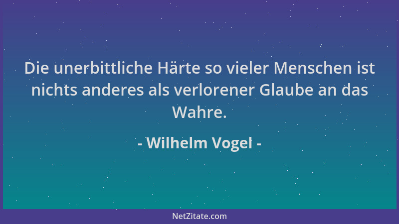 Wilhelm Vogel - Die unerbittliche Härte so vieler Menschen ist nichts anderes als verlorener Glaube an das Wahre....