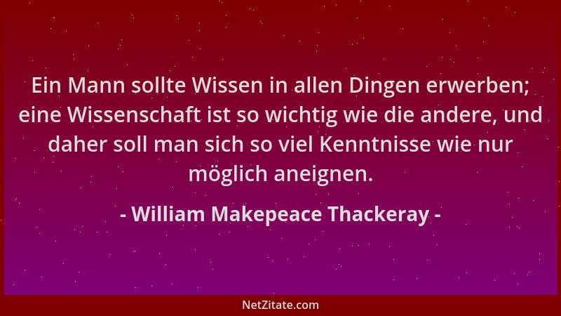 William Makepeace Thackeray - Ein Mann sollte Wissen in allen Dingen erwerben; eine Wissenschaft ist so wichtig wie die and...