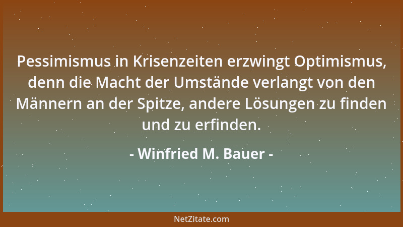 Winfried M. Bauer - Pessimismus in Krisenzeiten erzwingt Optimismus, denn die Macht der Umstände verlangt von den Männern a...