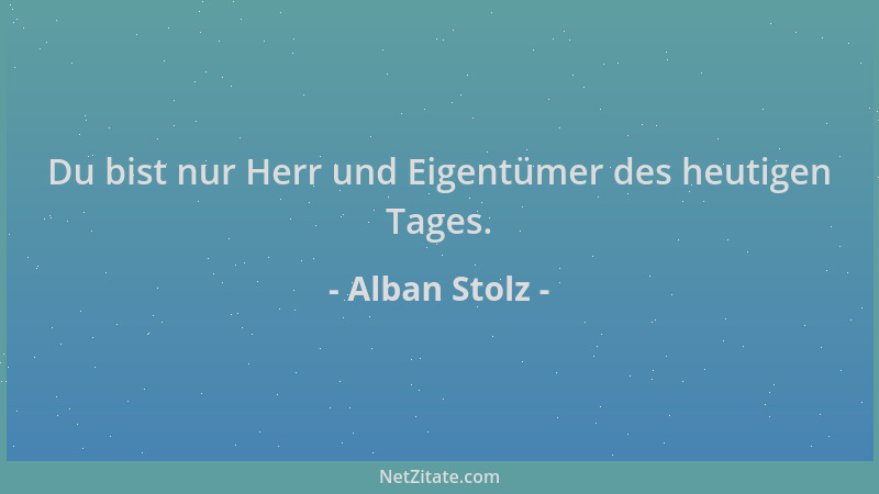 Alban Stolz - Du bist nur Herr und Eigentümer des heutigen Tages....