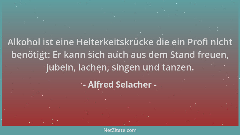 Alfred Selacher - Alkohol ist eine Heiterkeitskrücke die ein Profi nicht benötigt: Er kann sich auch aus dem Stand freuen,...