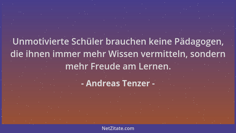 Andreas Tenzer - Unmotivierte Schüler brauchen keine Pädagogen, die ihnen immer mehr Wissen vermitteln, sondern mehr Freude...