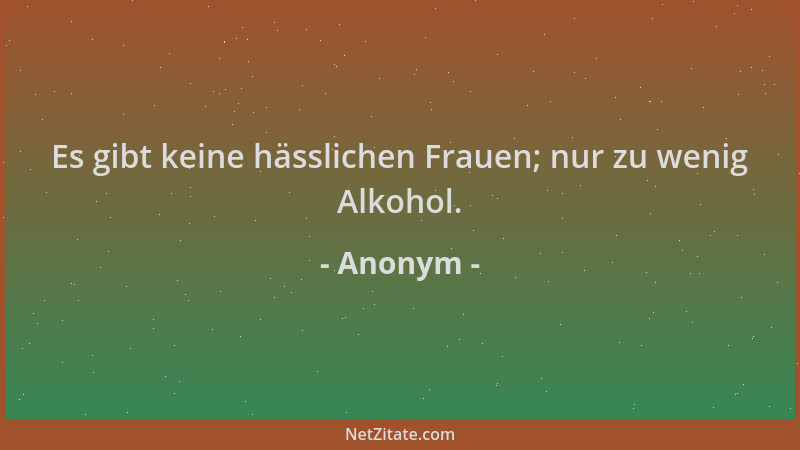 Anonym - Es gibt keine hässlichen Frauen; nur zu wenig Alkohol....