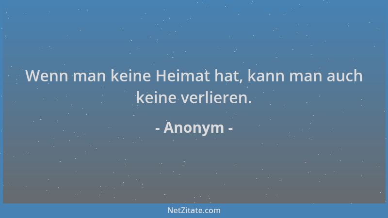 Anonym - Wenn man keine Heimat hat, kann man auch keine verlieren....