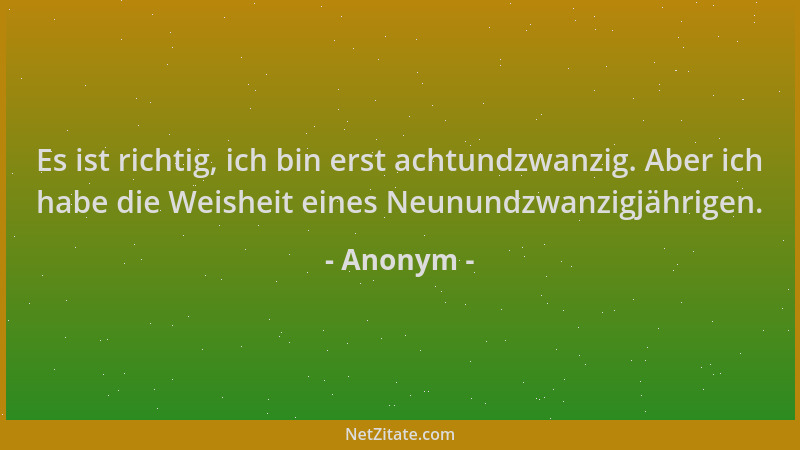 Anonym - Es ist richtig, ich bin erst achtundzwanzig. Aber ich habe die Weisheit eines Neunundzwanzigjährigen....