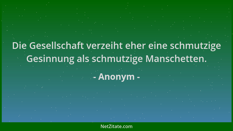Anonym - Die Gesellschaft verzeiht eher eine schmutzige Gesinnung als schmutzige Manschetten....