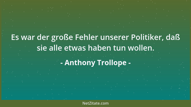 Anthony Trollope - Es war der große Fehler unserer Politiker, daß sie alle etwas haben tun wollen....