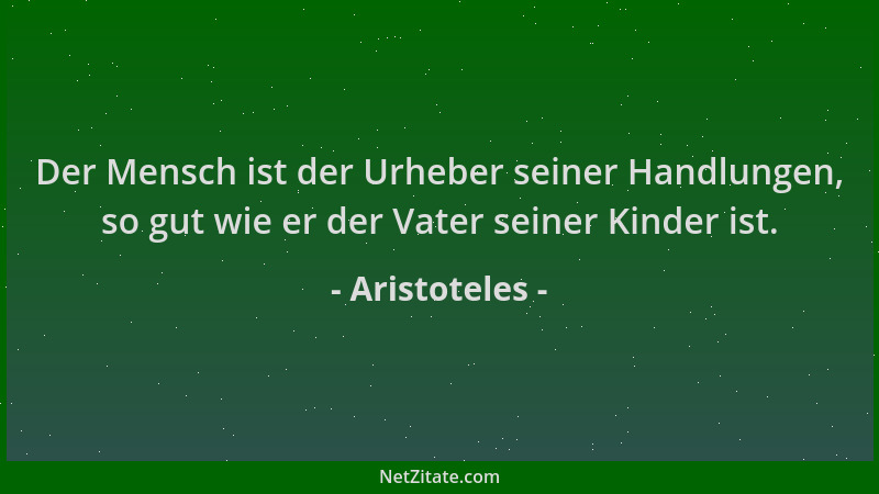 Aristoteles - Der Mensch ist der Urheber seiner Handlungen, so gut wie er der Vater seiner Kinder ist....