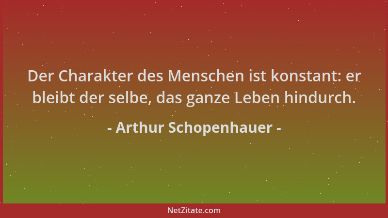 Arthur Schopenhauer - Der Charakter des Menschen ist konstant: er bleibt der selbe, das ganze Leben hindurch....