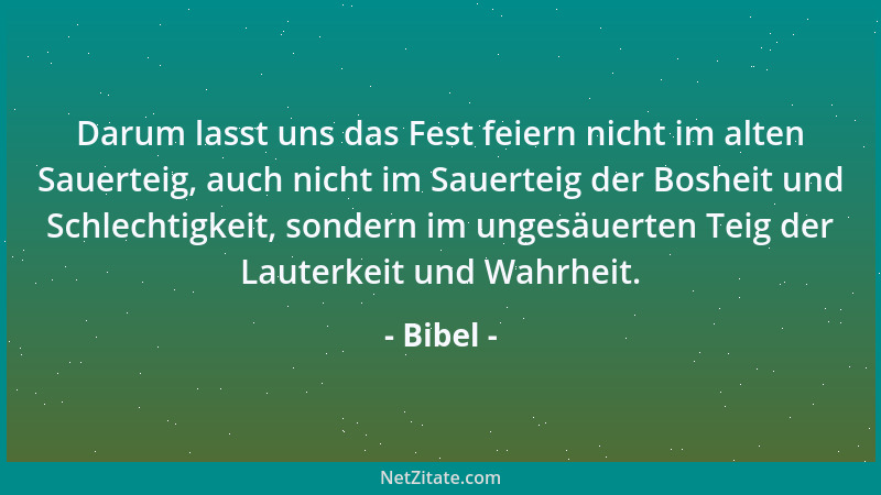 Bibel - Darum lasst uns das Fest feiern nicht im alten Sauerteig, auch nicht im Sauerteig der Bosheit und Schlechtigkeit, s...