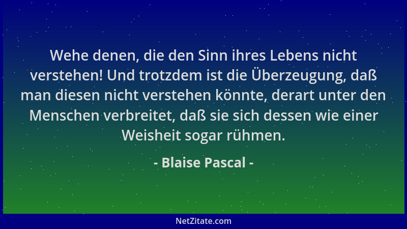 Blaise Pascal - Wehe denen, die den Sinn ihres Lebens nicht verstehen! Und trotzdem ist die Überzeugung, daß man diesen nic...