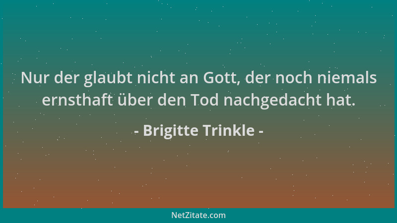 Brigitte Trinkle - Nur der glaubt nicht an Gott, der noch niemals ernsthaft über den Tod nachgedacht hat....