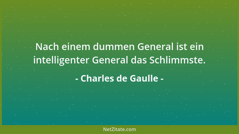 Charles de Gaulle - Nach einem dummen General ist ein intelligenter General das Schlimmste....