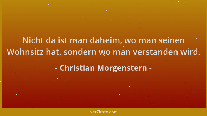 Christian Morgenstern - Nicht da ist man daheim, wo man seinen Wohnsitz hat, sondern wo man verstanden wird....