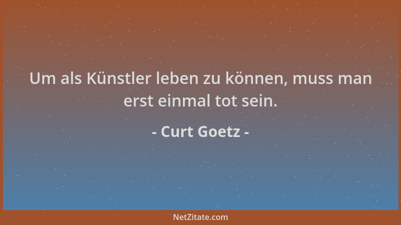 Curt Goetz - Um als Künstler leben zu können, muss man erst einmal tot sein....
