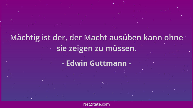 Edwin Guttmann - Mächtig ist der, der Macht ausüben kann ohne sie zeigen zu müssen....