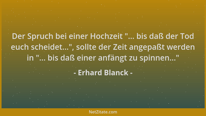Erhard Blanck - Der Spruch bei einer Hochzeit  "... bis daß der Tod euch scheidet... ", sollte der Zeit angepaßt werden in  "....