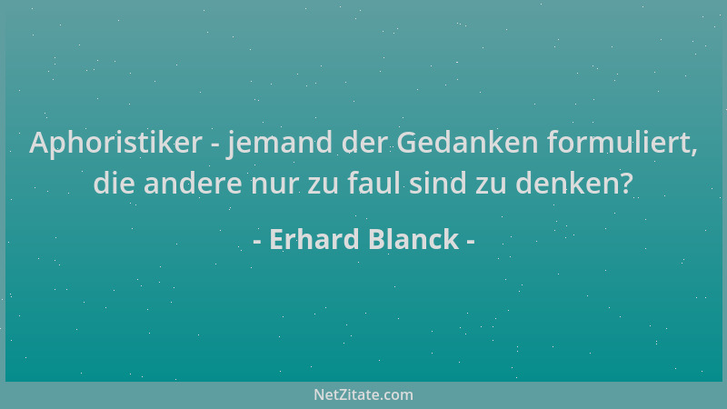 Erhard Blanck - Aphoristiker - jemand der Gedanken formuliert, die andere nur zu faul sind zu denken?...