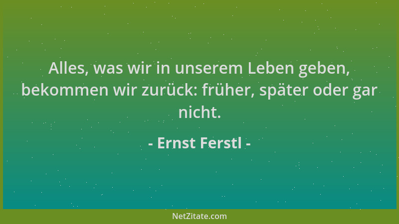 Ernst Ferstl - Alles, was wir in unserem Leben geben, bekommen wir zurück: früher, später oder gar nicht....