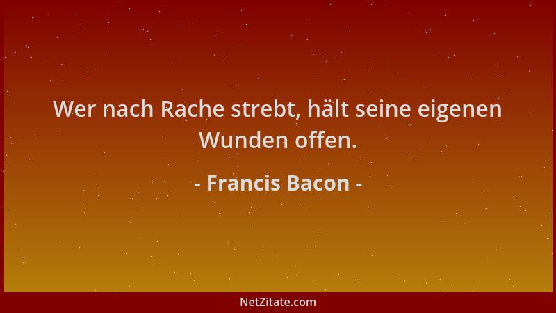 Francis Bacon - Wer nach Rache strebt, hält seine eigenen Wunden offen....