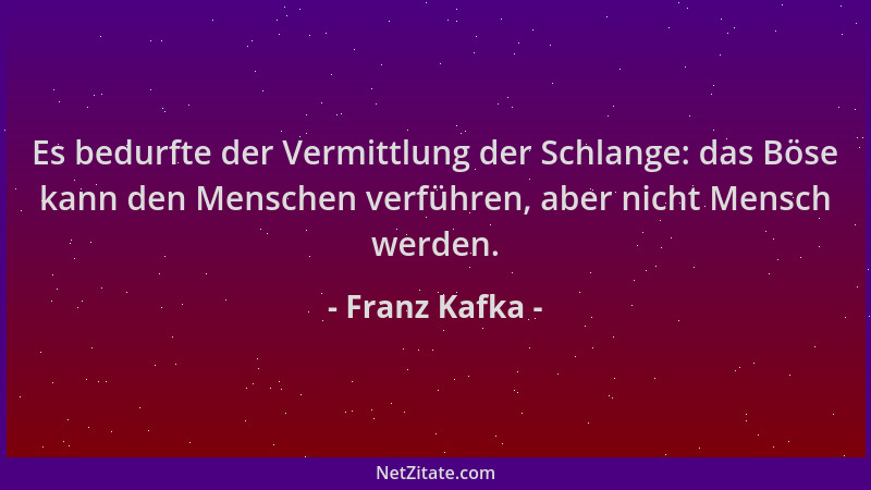 Franz Kafka - Es bedurfte der Vermittlung der Schlange: das Böse kann den Menschen verführen, aber nicht Mensch werden....