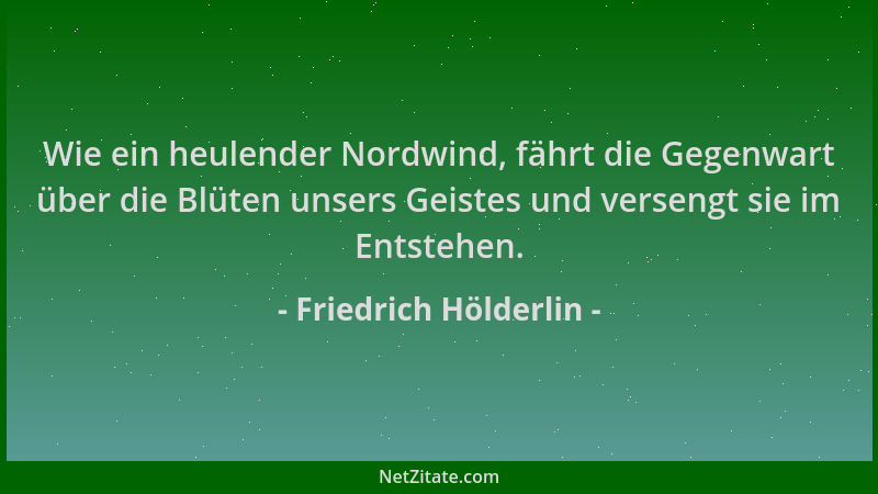 Friedrich Hölderlin - Wie ein heulender Nordwind, fährt die Gegenwart über die Blüten unsers Geistes und versengt sie im En...