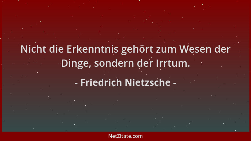 Friedrich Nietzsche - Nicht die Erkenntnis gehört zum Wesen der Dinge, sondern der Irrtum....