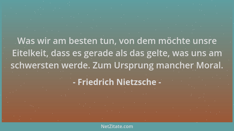 Friedrich Nietzsche - Was wir am besten tun, von dem möchte unsre Eitelkeit, dass es gerade als das gelte, was uns am schwe...