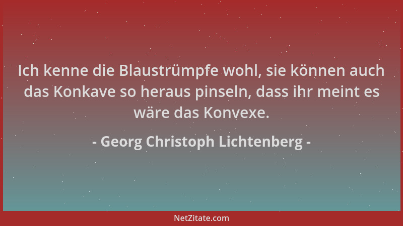 Georg Christoph Lichtenberg - Ich kenne die Blaustrümpfe wohl, sie können auch das Konkave so heraus pinseln, dass ihr mein...