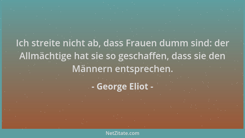 George Eliot - Ich streite nicht ab, dass Frauen dumm sind: der Allmächtige hat sie so geschaffen, dass sie den Männern ent...