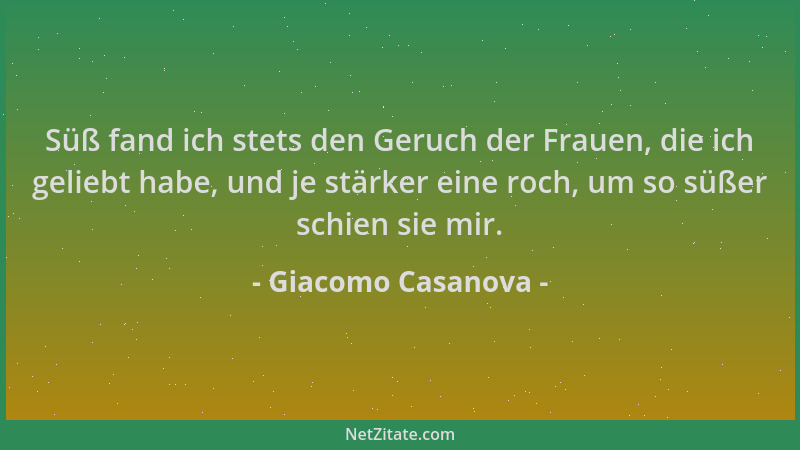 Giacomo Casanova - Süß fand ich stets den Geruch der Frauen, die ich geliebt habe, und je stärker eine roch, um so süßer sc...