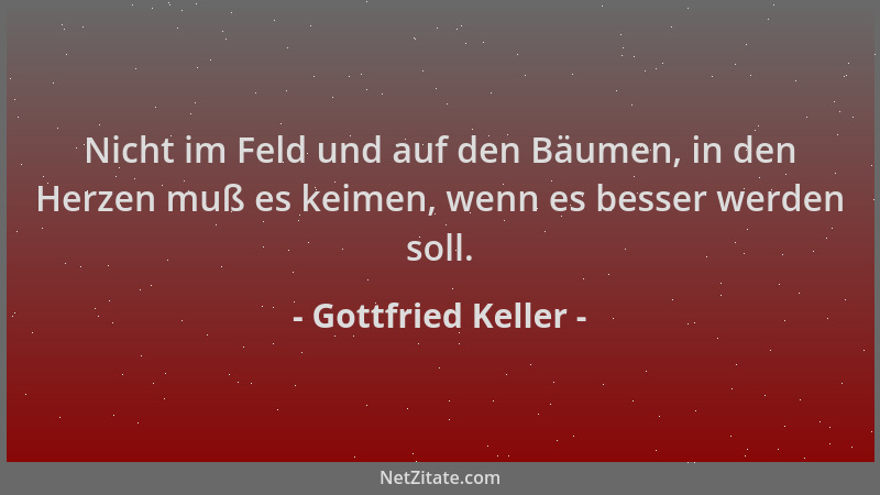 Gottfried Keller - Nicht im Feld und auf den Bäumen, in den Herzen muß es keimen, wenn es besser werden soll....