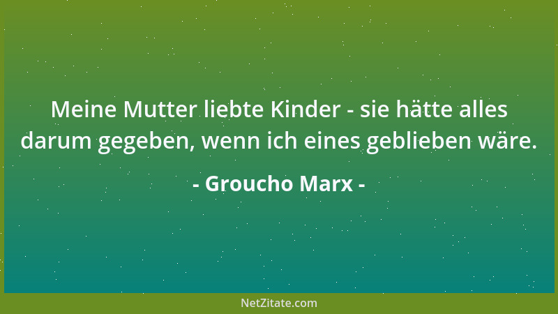 Groucho Marx - Meine Mutter liebte Kinder - sie hätte alles darum gegeben, wenn ich eines geblieben wäre....