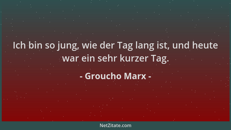 Groucho Marx - Ich bin so jung, wie der Tag lang ist, und heute war ein sehr kurzer Tag....