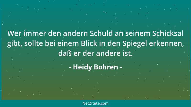Heidy Bohren - Wer immer den andern Schuld an seinem Schicksal gibt, sollte bei einem Blick in den Spiegel erkennen, daß er...