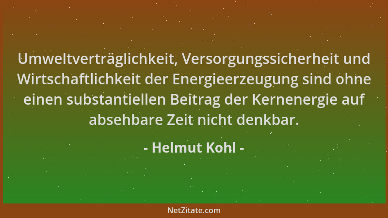 Helmut Kohl - Umweltverträglichkeit, Versorgungssicherheit und Wirtschaftlichkeit der Energieerzeugung sind ohne einen subs...