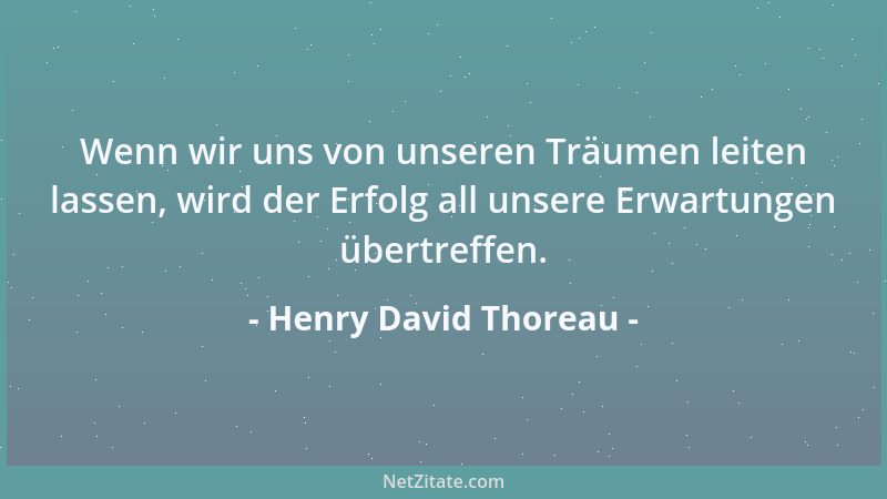 Henry David Thoreau - Wenn wir uns von unseren Träumen leiten lassen, wird der Erfolg all unsere Erwartungen übertreffen....