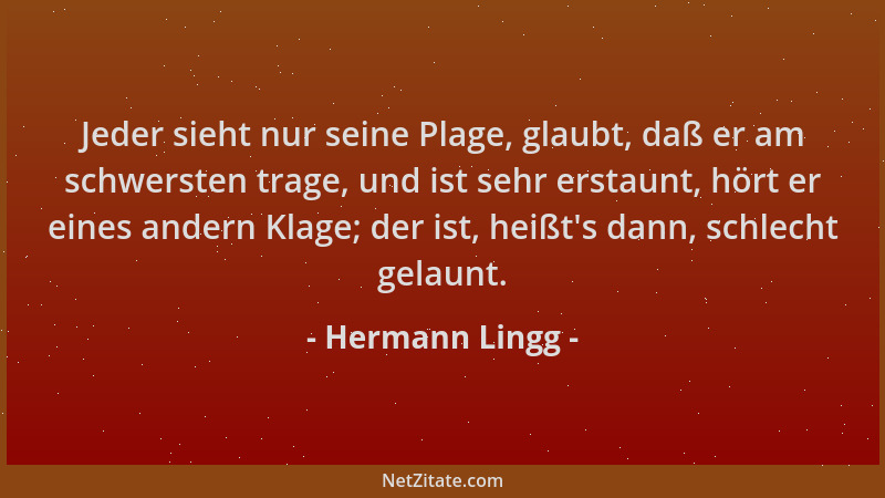 Hermann Lingg - Jeder sieht nur seine Plage, glaubt, daß er am schwersten trage, und ist sehr erstaunt, hört er eines ander...