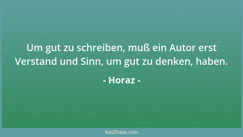 Horaz - Um gut zu schreiben, muß ein Autor erst Verstand und Sinn, um gut zu denken, haben....