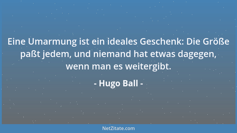 Hugo Ball - Eine Umarmung ist ein ideales Geschenk: Die Größe paßt jedem, und niemand hat etwas dagegen, wenn man es weiter...