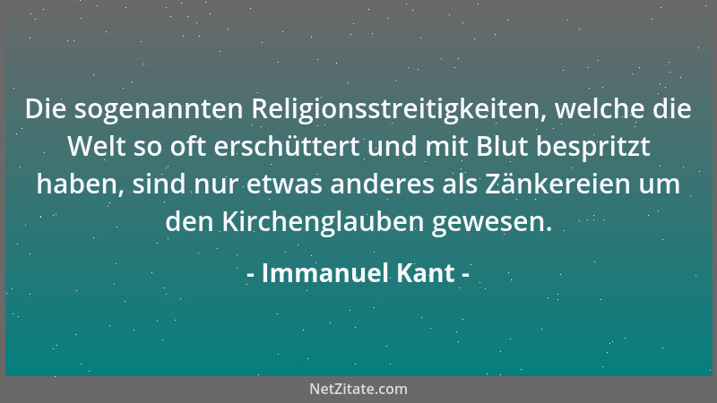 Immanuel Kant - Die sogenannten Religionsstreitigkeiten, welche die Welt so oft erschüttert und mit Blut bespritzt haben, s...