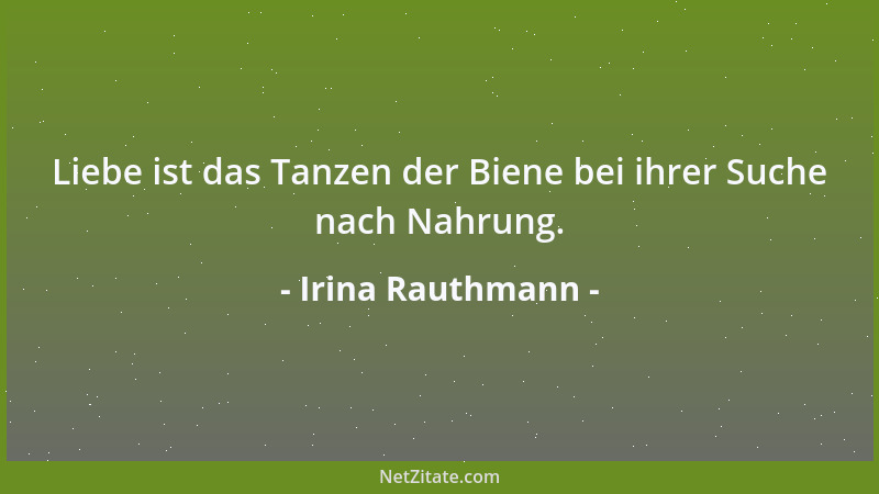 Irina Rauthmann - Liebe ist das Tanzen der Biene bei ihrer Suche nach Nahrung....