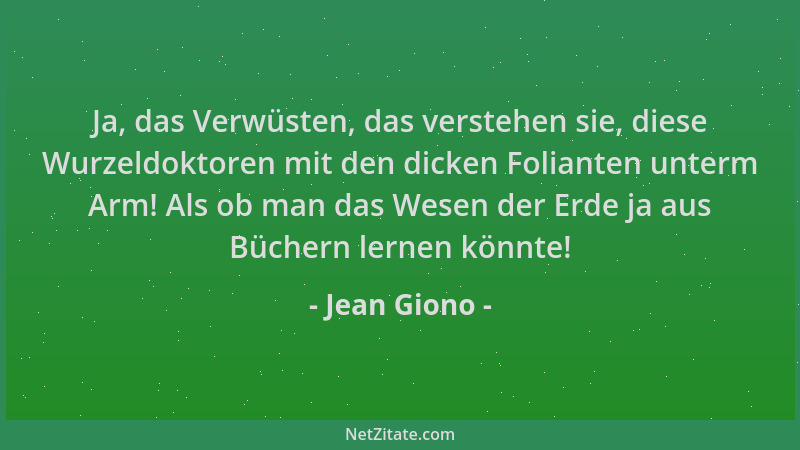 Jean Giono - Ja, das Verwüsten, das verstehen sie, diese Wurzeldoktoren mit den dicken Folianten unterm Arm! Als ob man das...