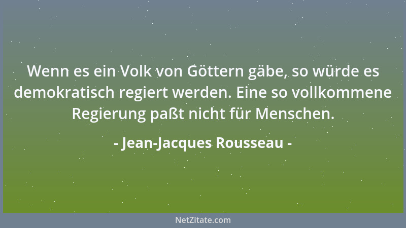 Jean-Jacques Rousseau - Wenn es ein Volk von Göttern gäbe, so würde es demokratisch regiert werden. Eine so vollkommene Reg...