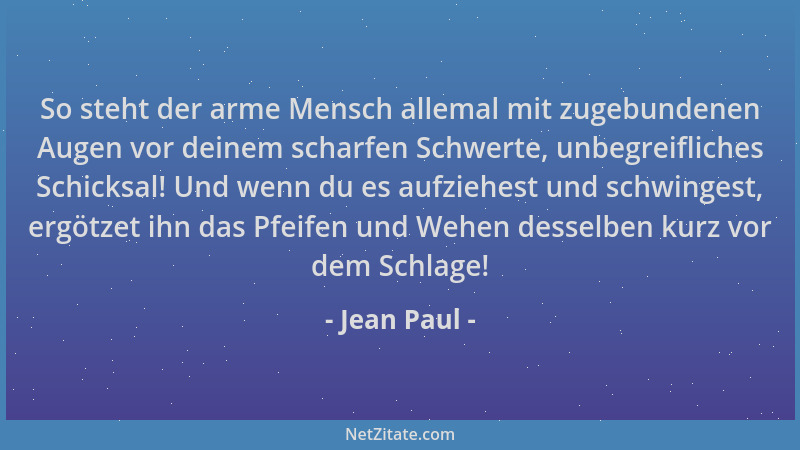 Jean Paul - So steht der arme Mensch allemal mit zugebundenen Augen vor deinem scharfen Schwerte, unbegreifliches Schicksal...