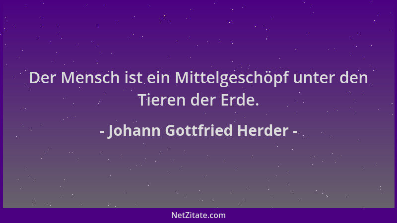 Johann Gottfried Herder - Der Mensch ist ein Mittelgeschöpf unter den Tieren der Erde....