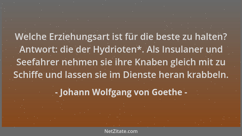 Johann Wolfgang von Goethe - Welche Erziehungsart ist für die beste zu halten? Antwort: die der Hydrioten*. Als Insulaner u...