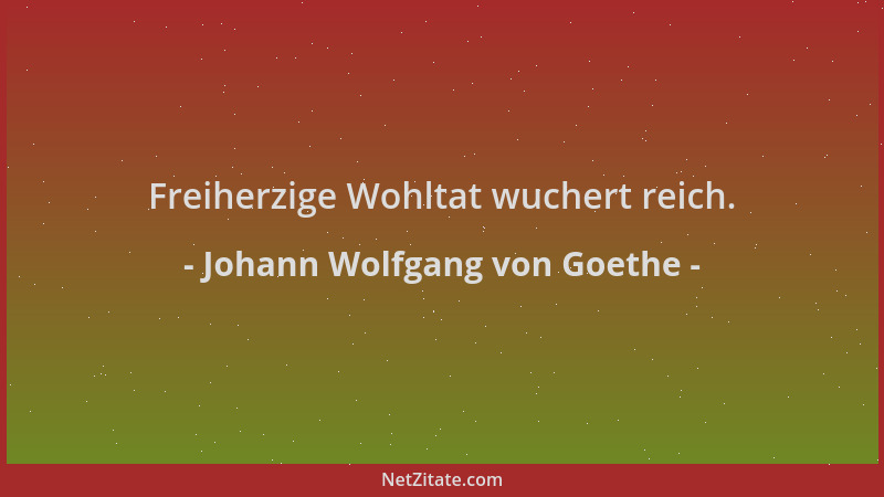 Johann Wolfgang von Goethe - Freiherzige Wohltat wuchert reich....