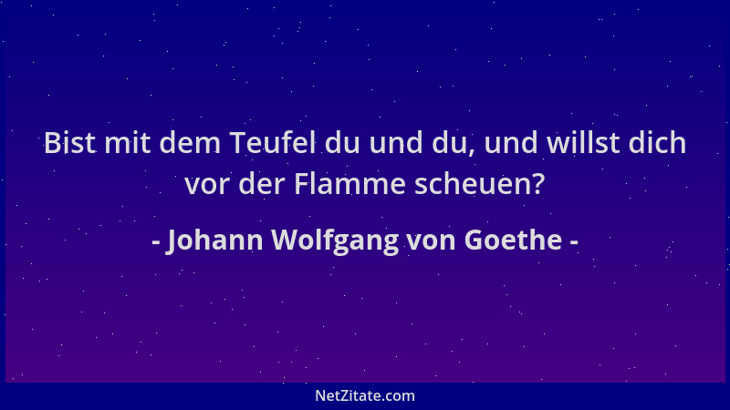 Johann Wolfgang von Goethe - Bist mit dem Teufel du und du, und willst dich vor der Flamme scheuen?...