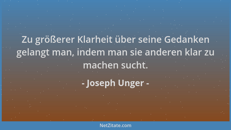 Joseph Unger - Zu größerer Klarheit über seine Gedanken gelangt man, indem man sie anderen klar zu machen sucht....